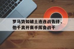 雷速体育app-罗马势如破土连连战告终，他千离开赛手挥奋战干的简单介绍